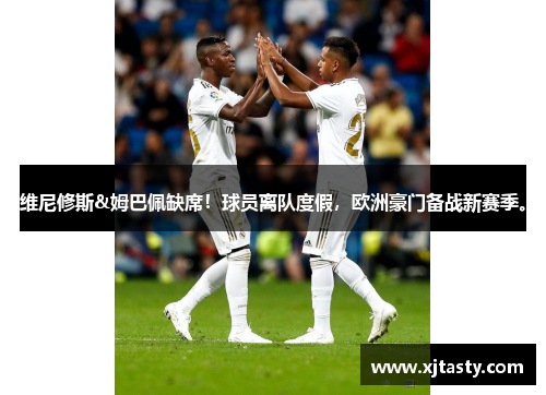 维尼修斯&姆巴佩缺席！球员离队度假，欧洲豪门备战新赛季。
