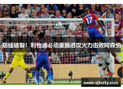 防线破裂！利物浦必须重振进攻火力击败阿森纳