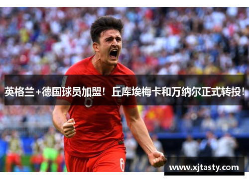 英格兰+德国球员加盟！丘库埃梅卡和万纳尔正式转投！